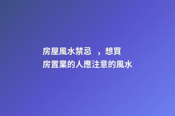 房屋風水禁忌，想買房置業的人應注意的風水